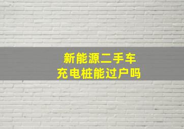 新能源二手车充电桩能过户吗