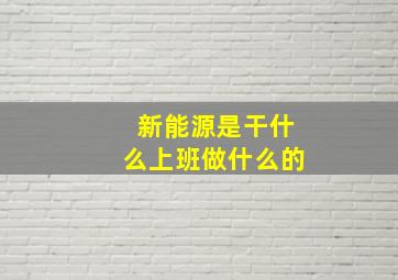 新能源是干什么上班做什么的