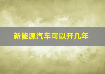 新能源汽车可以开几年