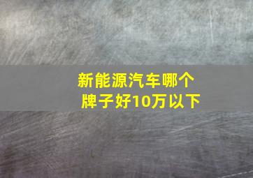 新能源汽车哪个牌子好10万以下