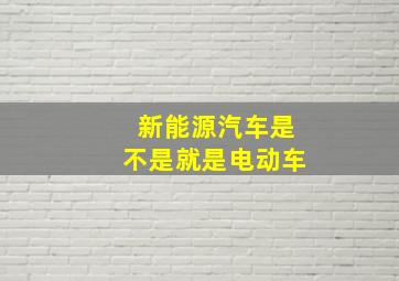 新能源汽车是不是就是电动车