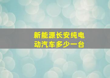 新能源长安纯电动汽车多少一台