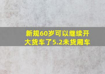 新规60岁可以继续开大货车了5.2未货厢车