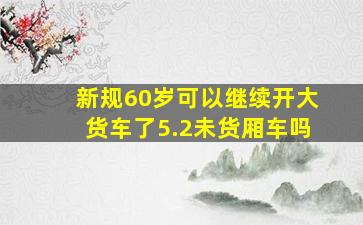 新规60岁可以继续开大货车了5.2未货厢车吗