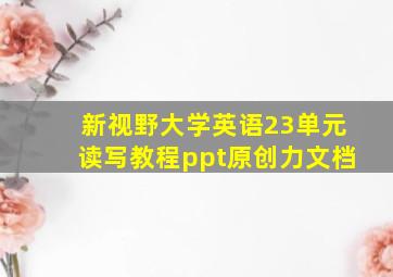 新视野大学英语23单元读写教程ppt原创力文档