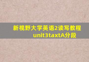 新视野大学英语2读写教程unit3taxtA分段