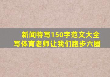 新闻特写150字范文大全写体育老师让我们跑步六圈