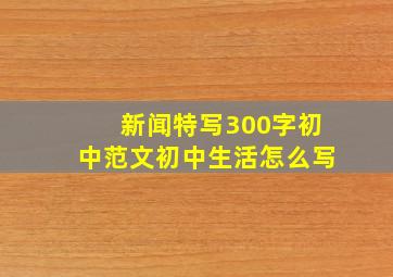 新闻特写300字初中范文初中生活怎么写