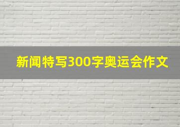 新闻特写300字奥运会作文