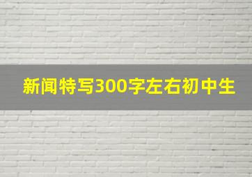 新闻特写300字左右初中生