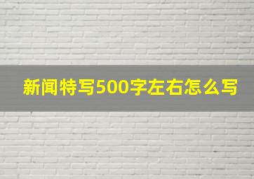 新闻特写500字左右怎么写