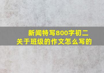 新闻特写800字初二关于班级的作文怎么写的