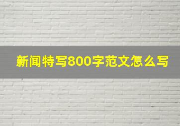 新闻特写800字范文怎么写