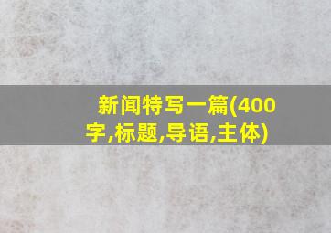 新闻特写一篇(400字,标题,导语,主体)