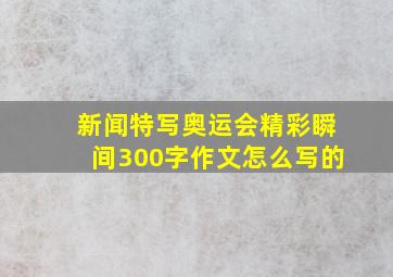 新闻特写奥运会精彩瞬间300字作文怎么写的