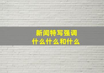 新闻特写强调什么什么和什么