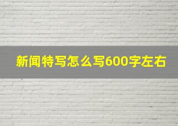 新闻特写怎么写600字左右