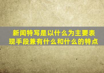 新闻特写是以什么为主要表现手段兼有什么和什么的特点