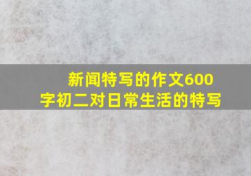 新闻特写的作文600字初二对日常生活的特写