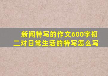 新闻特写的作文600字初二对日常生活的特写怎么写