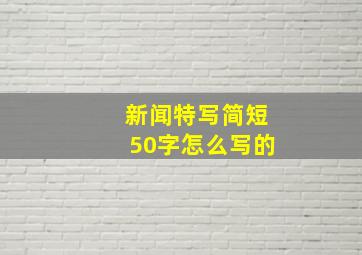 新闻特写简短50字怎么写的