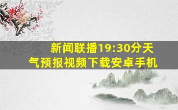 新闻联播19:30分天气预报视频下载安卓手机