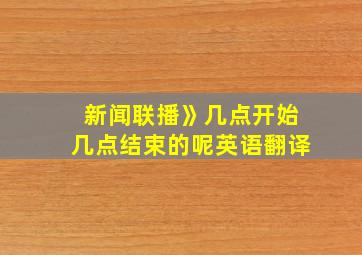 新闻联播》几点开始几点结束的呢英语翻译