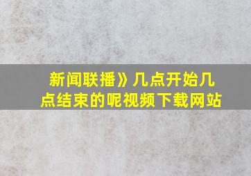 新闻联播》几点开始几点结束的呢视频下载网站