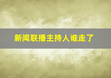 新闻联播主持人谁走了