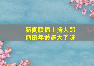 新闻联播主持人郑丽的年龄多大了呀