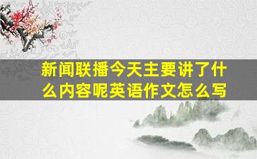 新闻联播今天主要讲了什么内容呢英语作文怎么写