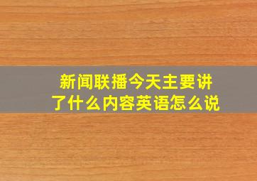 新闻联播今天主要讲了什么内容英语怎么说