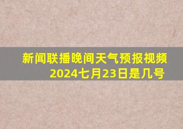 新闻联播晚间天气预报视频2024七月23日是几号