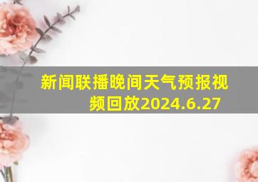 新闻联播晚间天气预报视频回放2024.6.27