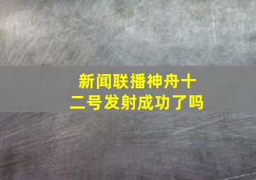 新闻联播神舟十二号发射成功了吗