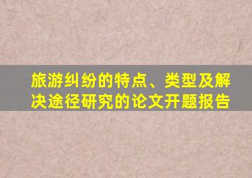 旅游纠纷的特点、类型及解决途径研究的论文开题报告