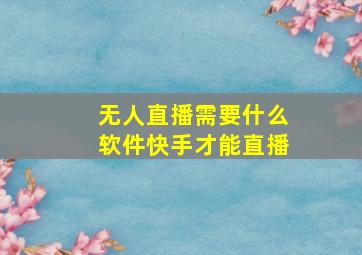 无人直播需要什么软件快手才能直播