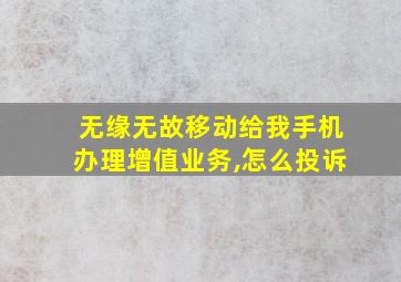 无缘无故移动给我手机办理增值业务,怎么投诉