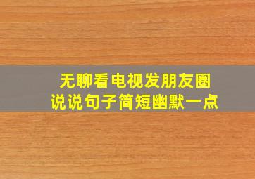 无聊看电视发朋友圈说说句子简短幽默一点