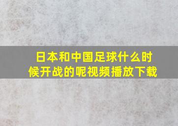 日本和中国足球什么时候开战的呢视频播放下载