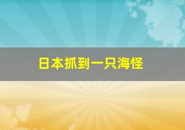 日本抓到一只海怪