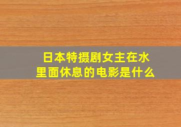 日本特摄剧女主在水里面休息的电影是什么