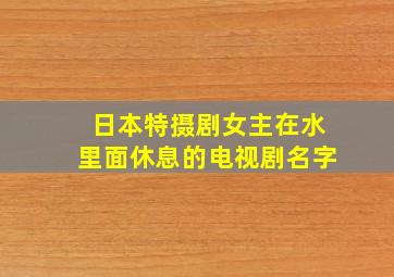 日本特摄剧女主在水里面休息的电视剧名字