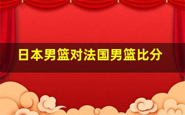 日本男篮对法国男篮比分