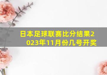 日本足球联赛比分结果2023年11月份几号开奖