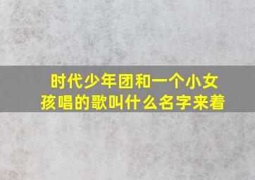 时代少年团和一个小女孩唱的歌叫什么名字来着