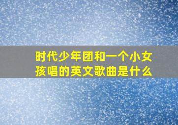 时代少年团和一个小女孩唱的英文歌曲是什么