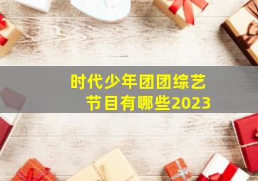 时代少年团团综艺节目有哪些2023