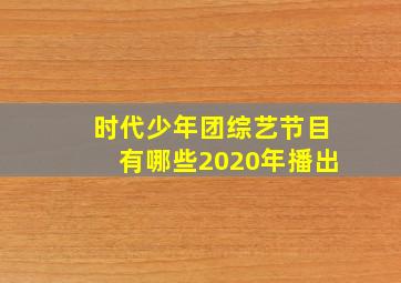 时代少年团综艺节目有哪些2020年播出