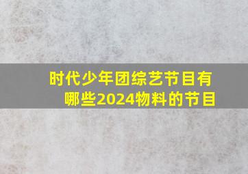 时代少年团综艺节目有哪些2024物料的节目